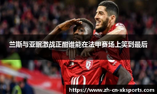 兰斯与亚眠激战正酣谁能在法甲赛场上笑到最后